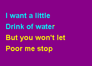 lwant a little
Drink of water

But you won't let
Poor me stop