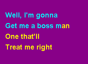 Well, I'm gonna
Get me a boss man

One that'll
Treat me right