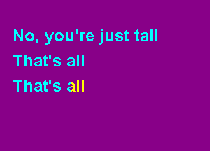 No, you're just tall
That's all

That's all