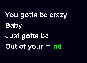 You gotta be crazy
Baby

Just gotta be
Out of your mind