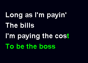 Long as I'm payin'
The bills

I'm paying the cost
To be the boss