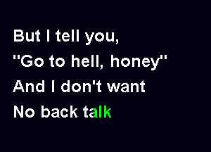 But I tell you,
Go to hell, honey

And I don't want
No back talk