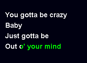 You gotta be crazy
Baby

Just gotta be
Out 0' your mind