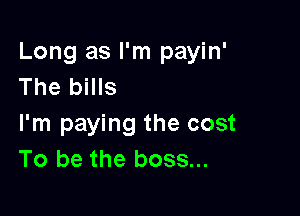 Long as I'm payin'
The bills

I'm paying the cost
To be the boss...