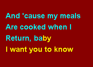 And 'cause my meals
Are cooked when I

Return, baby
I want you to know