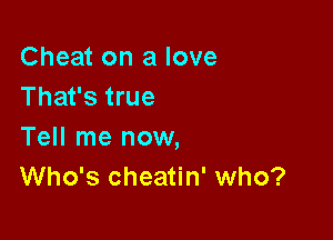 Cheat on a love
That's true

Tell me now,
Who's cheatin' who?