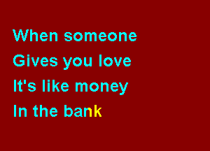 When someone
Gives you love

It's like money
In the bank