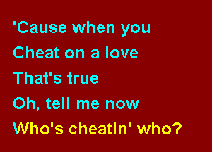 'Cause when you
Cheat on a love

That's true
Oh, tell me now
Who's cheatin' who?