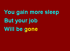 You gain more sleep
But your job

Will be gone