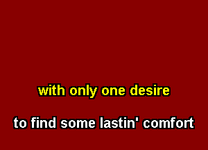 with only one desire

to find some lastin' comfort