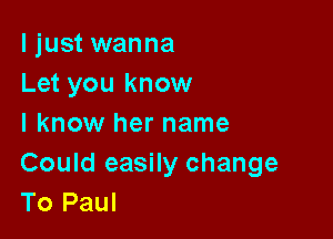 I just wanna
Let you know

I know her name
Could easily change
To Paul