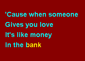 'Cause when someone
Gives you love

It's like money
In the bank