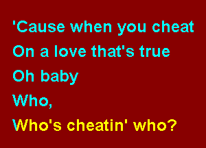 'Cause when you cheat
On a love that's true

Oh baby
Who,
Who's cheatin' who?