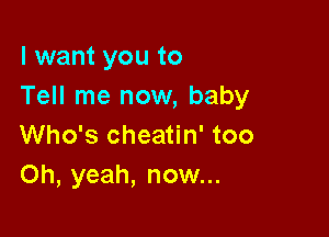 I want you to
Tell me now, baby

Who's cheatin' too
Oh, yeah, now...