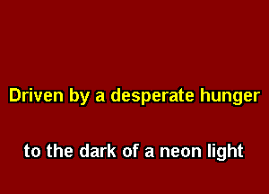 Driven by a desperate hunger

to the dark of a neon light