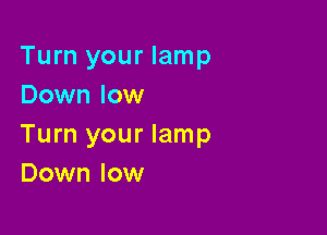 Turn your lamp
Down low

Turn your lamp
Down low