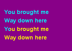 You brought me
Way down here

You brought me
Way down here