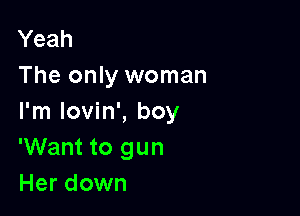 Yeah
The only woman

I'm lovin', boy
'Want to gun
Her down