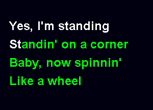 Yes, I'm standing
Standin' on a corner

Baby, now spinnin'
Like a wheel