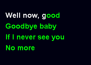 Well now, good
Goodbye baby

If I never see you
No more