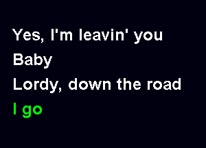 Yes, I'm leavin' you
Baby

Lordy, down the road
I go