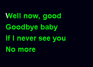 Well now, good
Goodbye baby

If I never see you
No more