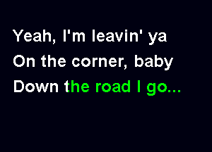 Yeah, I'm Ieavin' ya
On the corner, baby

Down the road I go...