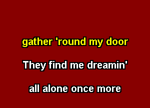 gather 'round my door

They find me dreamin'

all alone once more