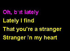 Oh, but lately
Lately I find

That you're a stranger
Stranger fn my heart