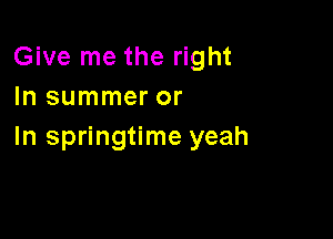 Give me the right
In summer or

In springtime yeah