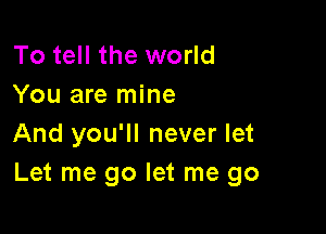 To tell the world
You are mine

And you'll never let
Let me go let me go