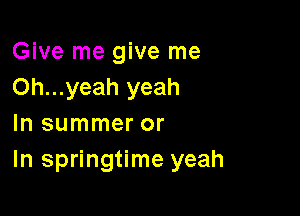 Give me give me
Oh...yeah yeah

In summer or
In springtime yeah