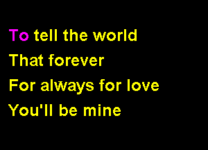 To tell the world
That forever

For always for love
You'll be mine