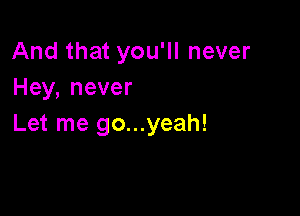 Andthatyoqunever
Hey,never

Let me go...yeah!