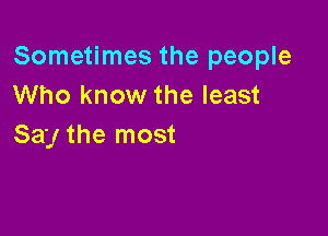 Sometimes the people
Who know the least

Say the most