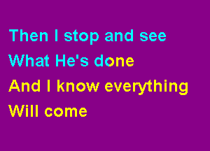 Then I stop and see
What He's done

And I know everything
Will come