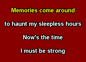 Memories come around
to haunt my sleepless hours

Now's the time

I must be strong