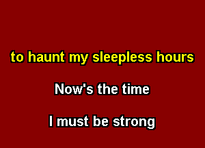 to haunt my sleepless hours

Now's the time

I must be strong