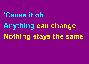 'Cause it oh
Anything can change

Nothing stays the same