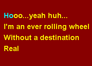 Hooo...yeah huh...
I'm an ever rolling wheel

Without a destination
Real