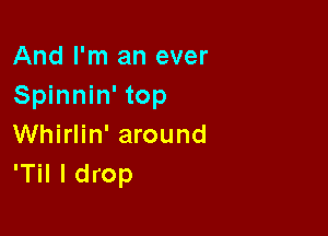 And I'm an ever
Spinnin' top

Whirlin' around
'Til I drop