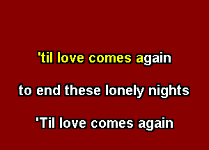 'til love comes again

to end these lonely nights

'Til love comes again