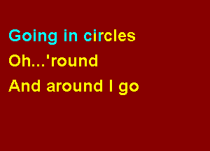 Going in circles
Oh...'round

And around I go