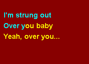 I'm strung out
Over you baby

Yeah, over you...