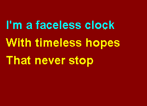 I'm a faceless clock
With timeless hopes

That never stop