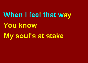 When I feel that way
You know

My soul's at stake