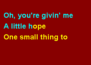 Oh, you're givin' me
A little hope

One small thing to