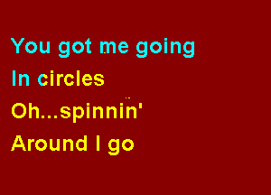 You got me going
In circles

Oh...spinnih'
Around I go