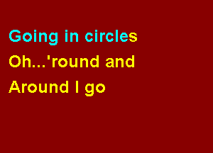 Going in circles
Oh...'round and

Around I go