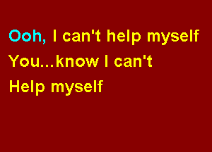 Ooh, I can't help myself
You...know I can't

Help myself